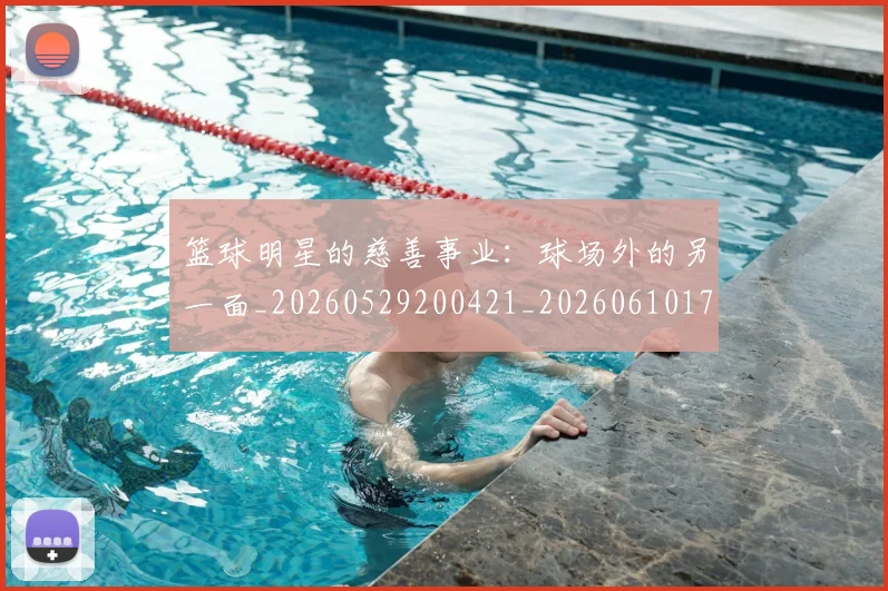 篮球明星的慈善事业:球场外的另一面_20260529200421_20260610170346