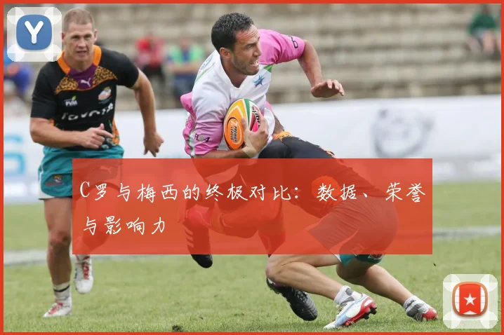 C罗与梅西的终极对比:数据、荣誉与影响力