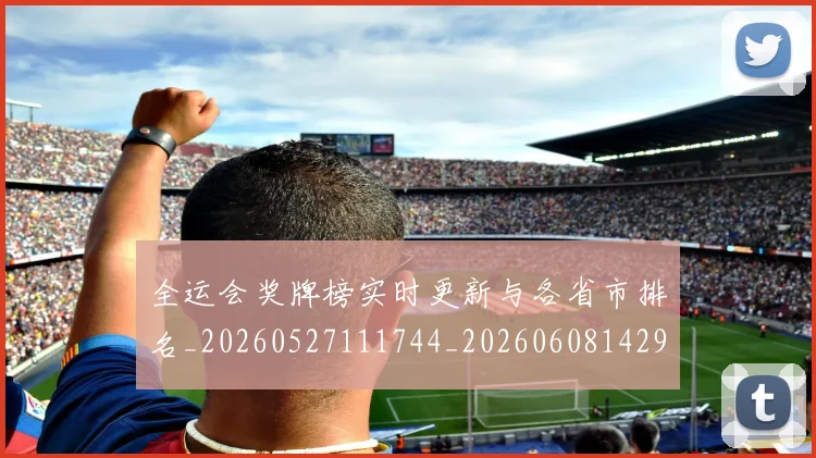 全运会奖牌榜实时更新与各省市排名_20260527111744_20260608142912