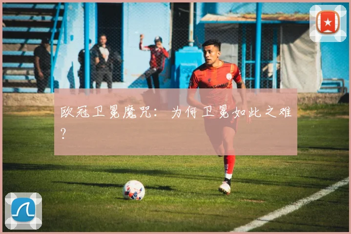 欧冠卫冕魔咒:为何卫冕如此之难?