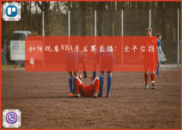 如何观看NBA季后赛直播:全平台指南