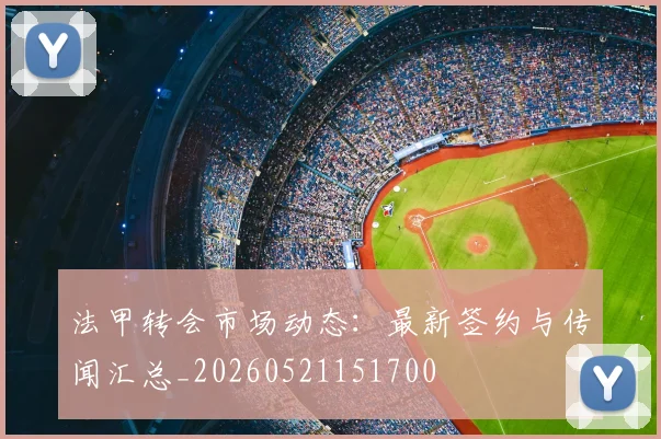 法甲转会市场动态:最新签约与传闻汇总_20260521151700