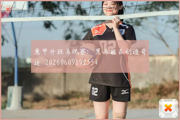 意甲升班马观察:黑马能否创造奇迹_20260609192554