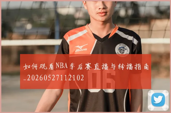 如何观看NBA季后赛直播与转播指南_20260527112102