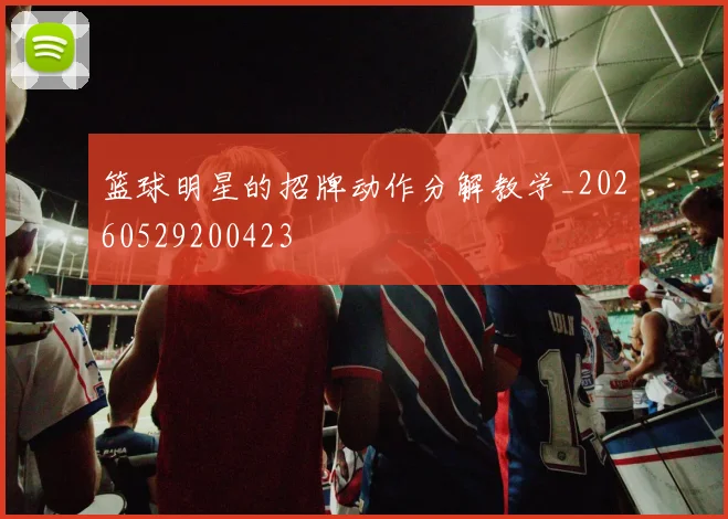 篮球明星的招牌动作分解教学_20260529200423