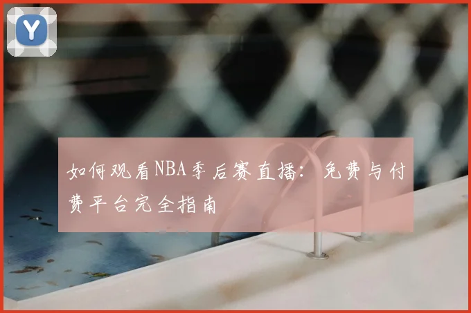 如何观看NBA季后赛直播:免费与付费平台完全指南